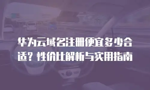 华为云域名注册便宜多少合适？性价比解析与实用指南