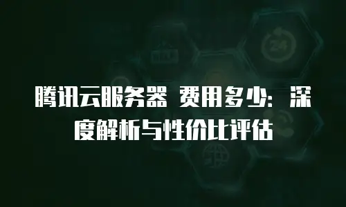 腾讯云服务器 费用多少：深度解析与性价比评估