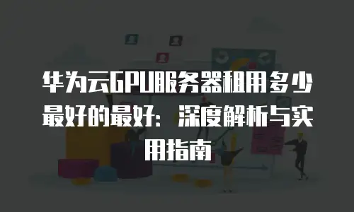 华为云GPU服务器租用多少最好的最好：深度解析与实用指南