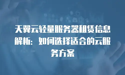 天翼云轻量服务器租赁信息解析：如何选择适合的云服务方案