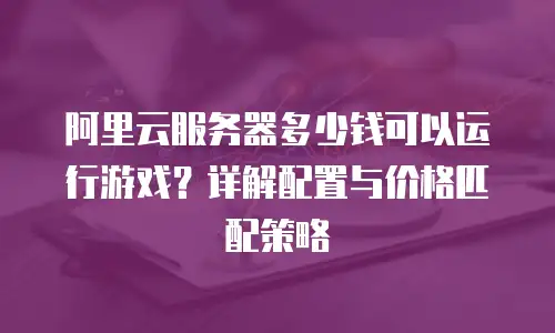 阿里云服务器多少钱可以运行游戏？详解配置与价格匹配策略