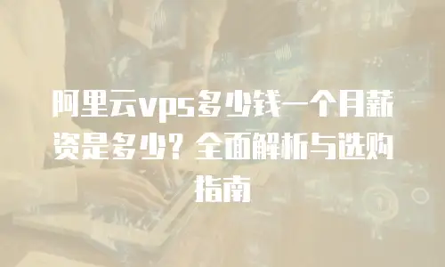 阿里云vps多少钱一个月薪资是多少？全面解析与选购指南