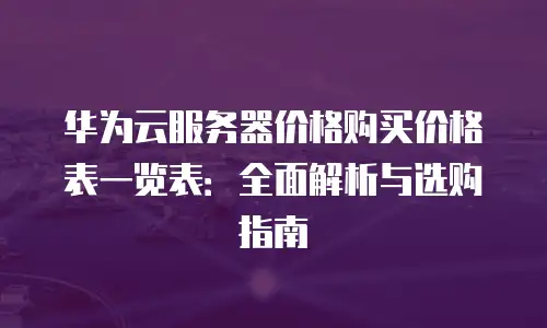 华为云服务器价格购买价格表一览表：全面解析与选购指南