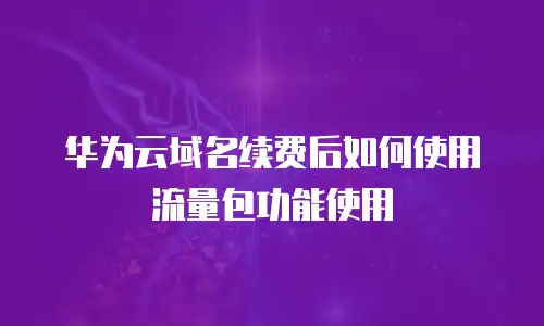 华为云域名续费后如何使用流量包功能使用