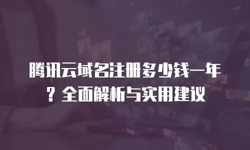 腾讯云域名注册多少钱一年？全面解析与实用建议