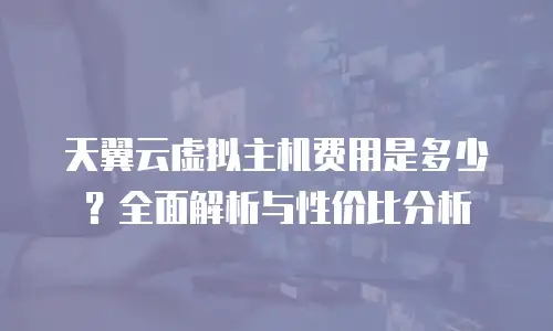 天翼云虚拟主机费用是多少？全面解析与性价比分析