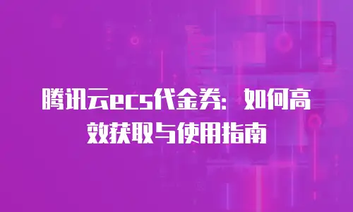 腾讯云ecs代金券：如何高效获取与使用指南