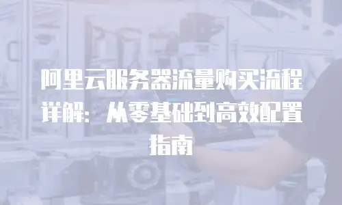 阿里云服务器流量购买流程详解：从零基础到高效配置指南