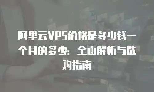 阿里云VPS价格是多少钱一个月的多少：全面解析与选购指南