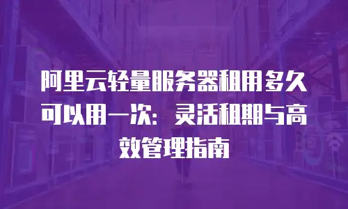阿里云轻量服务器租用多久可以用一次：灵活租期与高效管理指南