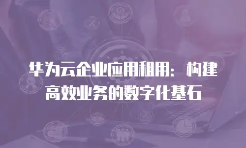 华为云企业应用租用：构建高效业务的数字化基石