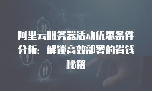 阿里云服务器活动优惠条件分析：解锁高效部署的省钱秘籍