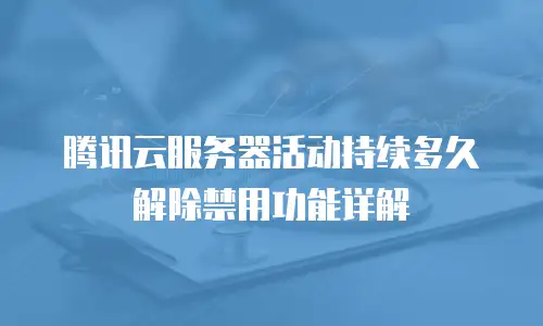 腾讯云服务器活动持续多久解除禁用功能详解