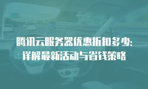 腾讯云服务器优惠折扣多少：详解最新活动与省钱策略