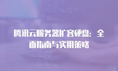 腾讯云服务器扩容硬盘：全面指南与实用策略