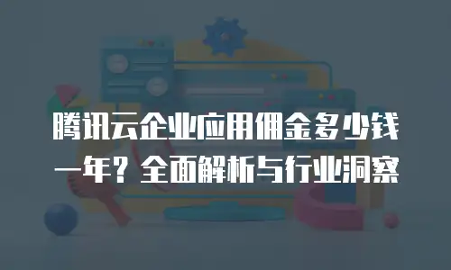 腾讯云企业应用佣金多少钱一年？全面解析与行业洞察