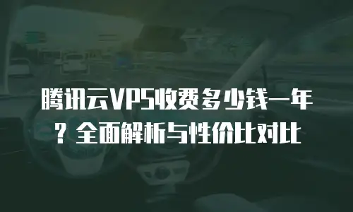 腾讯云VPS收费多少钱一年？全面解析与性价比对比