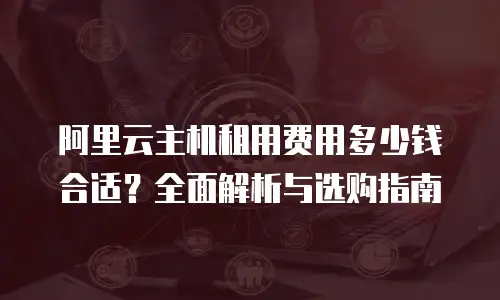 阿里云主机租用费用多少钱合适？全面解析与选购指南