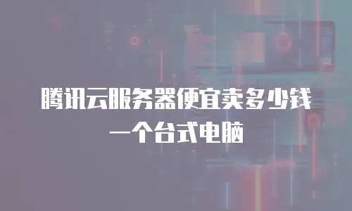 腾讯云服务器便宜卖多少钱一个台式电脑