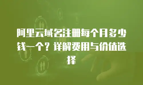 阿里云域名注册每个月多少钱一个？详解费用与价值选择