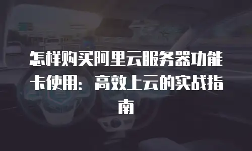 怎样购买阿里云服务器功能卡使用：高效上云的实战指南