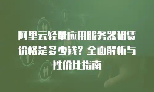 阿里云轻量应用服务器租赁价格是多少钱？全面解析与性价比指南