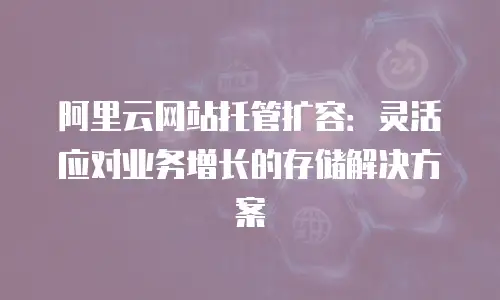 阿里云网站托管扩容：灵活应对业务增长的存储解决方案