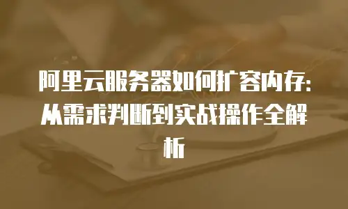 阿里云服务器如何扩容内存：从需求判断到实战操作全解析