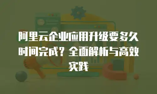 阿里云企业应用升级要多久时间完成？全面解析与高效实践
