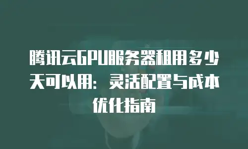 腾讯云GPU服务器租用多少天可以用：灵活配置与成本优化指南
