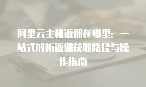 阿里云主机返佣在哪里：一站式解析返佣获取路径与操作指南