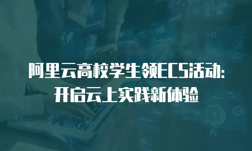阿里云高校学生领ECS活动：开启云上实践新体验