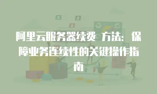 阿里云服务器续费 方法：保障业务连续性的关键操作指南