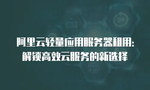 阿里云轻量应用服务器租用：解锁高效云服务的新选择