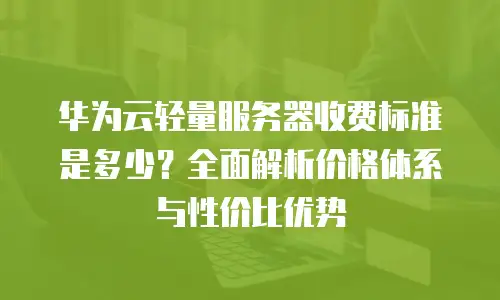 华为云轻量服务器收费标准是多少？全面解析价格体系与性价比优势