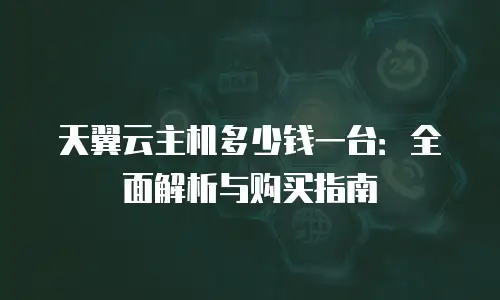 天翼云主机多少钱一台：全面解析与购买指南