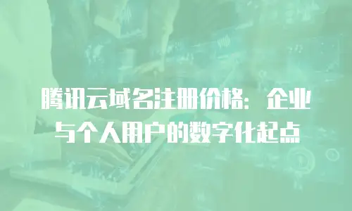 腾讯云域名注册价格：企业与个人用户的数字化起点