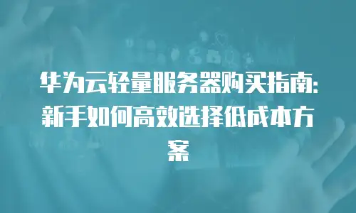 华为云轻量服务器购买指南：新手如何高效选择低成本方案