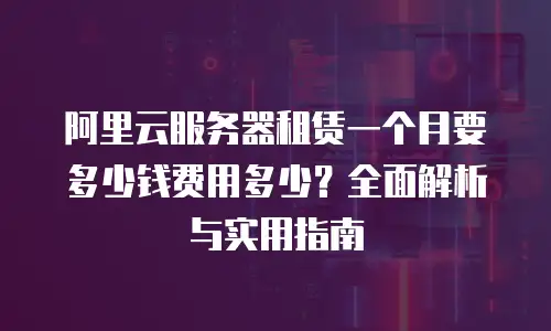 阿里云服务器租赁一个月要多少钱费用多少？全面解析与实用指南