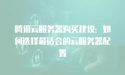 腾讯云服务器购买建议：如何选择最适合的云服务器配置