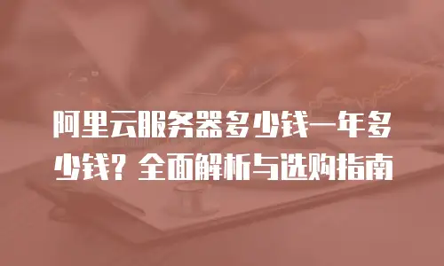 阿里云服务器多少钱一年多少钱？全面解析与选购指南
