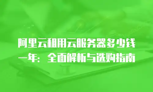 阿里云租用云服务器多少钱一年：全面解析与选购指南