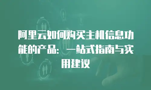 阿里云如何购买主机信息功能的产品：一站式指南与实用建议