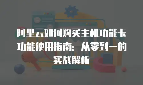 阿里云如何购买主机功能卡功能使用指南：从零到一的实战解析