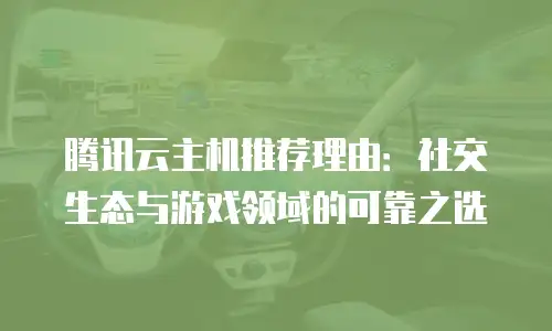 腾讯云主机推荐理由：社交生态与游戏领域的可靠之选
