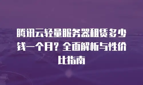 腾讯云轻量服务器租赁多少钱一个月？全面解析与性价比指南