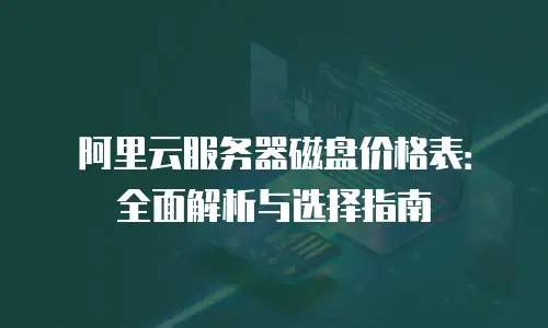 阿里云服务器磁盘价格表：全面解析与选择指南