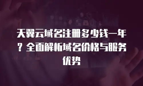 天翼云域名注册多少钱一年？全面解析域名价格与服务优势