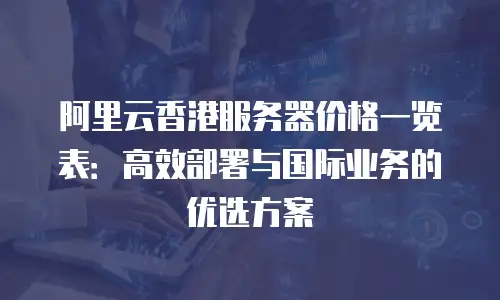 阿里云香港服务器价格一览表：高效部署与国际业务的优选方案