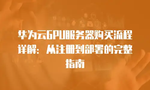 华为云GPU服务器购买流程详解：从注册到部署的完整指南